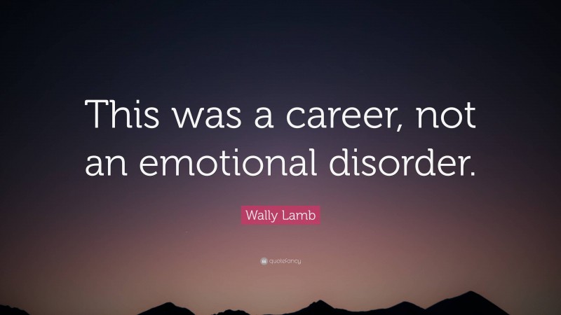 Wally Lamb Quote: “This was a career, not an emotional disorder.”