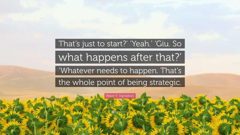 Peter F. Hamilton Quote: “That’s just to start?’ ‘Yeah.’ ‘Giu. So what happens after that?’ ‘Whatever needs to happen. That’s the whole point of being strategic.”
