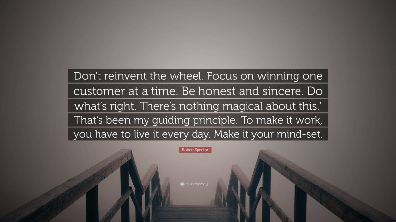 Robert Spector Quote: “Don’t reinvent the wheel. Focus on winning one customer at a time. Be honest and sincere. Do what’s right. There’s nothing magical about this.’ That’s been my guiding principle. To make it work, you have to live it every day. Make it your mind-set.”