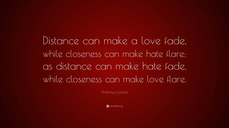 Anthony Liccione Quote: “Distance can make a love fade, while closeness can make hate flare; as distance can make hate fade, while closeness can make love flare.”