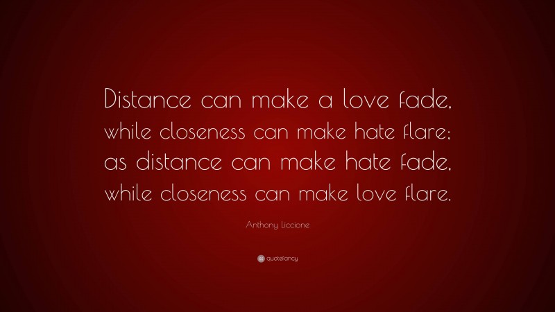 Anthony Liccione Quote: “Distance can make a love fade, while closeness can make hate flare; as distance can make hate fade, while closeness can make love flare.”