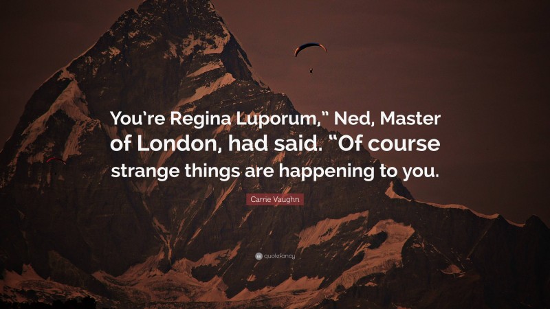 Carrie Vaughn Quote: “You’re Regina Luporum,” Ned, Master of London, had said. “Of course strange things are happening to you.”