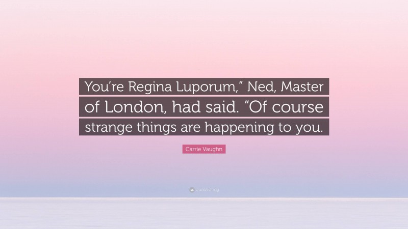 Carrie Vaughn Quote: “You’re Regina Luporum,” Ned, Master of London, had said. “Of course strange things are happening to you.”