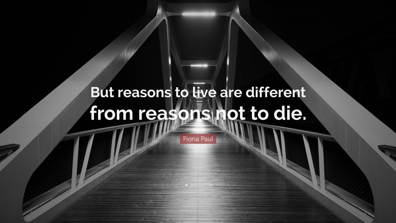 Fiona Paul Quote: “But reasons to live are different from reasons not to die.”