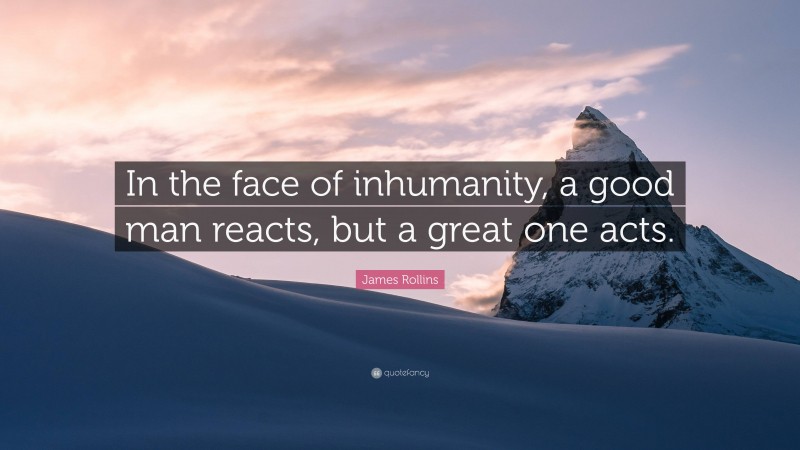 James Rollins Quote: “In the face of inhumanity, a good man reacts, but a great one acts.”