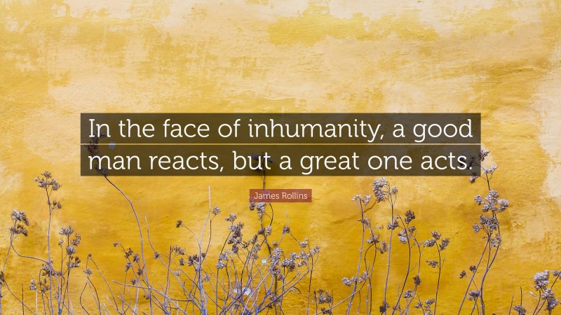 James Rollins Quote: “In the face of inhumanity, a good man reacts, but a great one acts.”