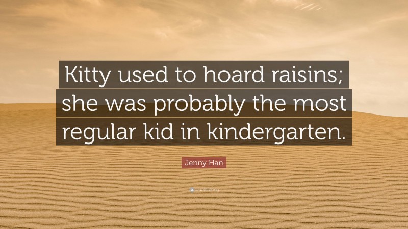 Jenny Han Quote: “Kitty used to hoard raisins; she was probably the most regular kid in kindergarten.”