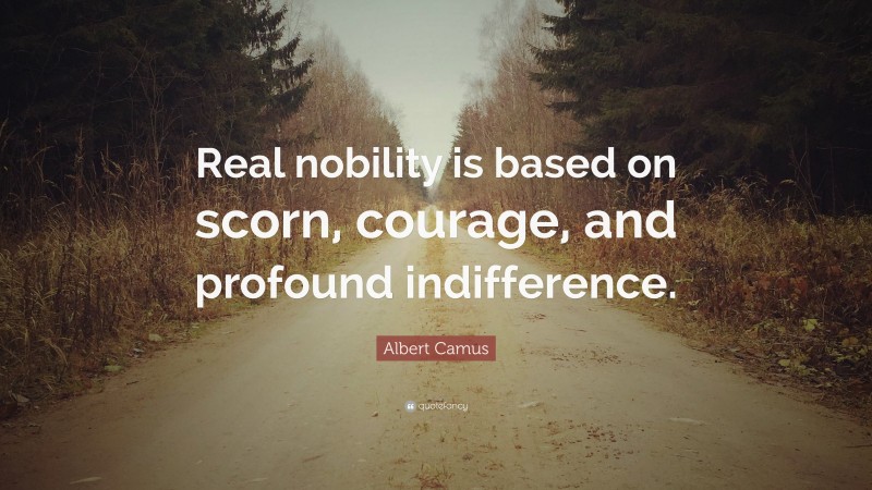 Albert Camus Quote: “Real nobility is based on scorn, courage, and profound indifference.”