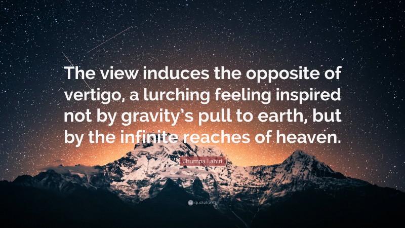 Jhumpa Lahiri Quote: “The view induces the opposite of vertigo, a lurching feeling inspired not by gravity’s pull to earth, but by the infinite reaches of heaven.”
