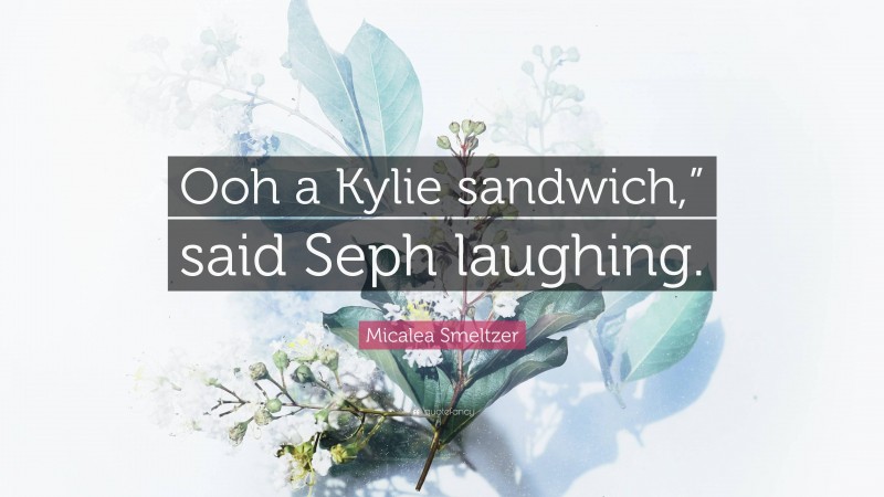 Micalea Smeltzer Quote: “Ooh a Kylie sandwich,” said Seph laughing.”