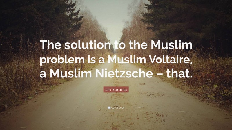 Ian Buruma Quote: “The solution to the Muslim problem is a Muslim Voltaire, a Muslim Nietzsche – that.”