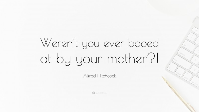 Alfred Hitchcock Quote: “Weren’t you ever booed at by your mother?!”