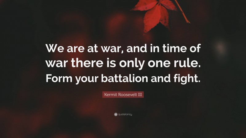 Kermit Roosevelt III Quote: “We are at war, and in time of war there is only one rule. Form your battalion and fight.”