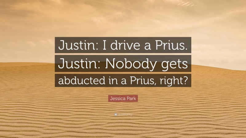 Jessica Park Quote: “Justin: I drive a Prius. Justin: Nobody gets abducted in a Prius, right?”