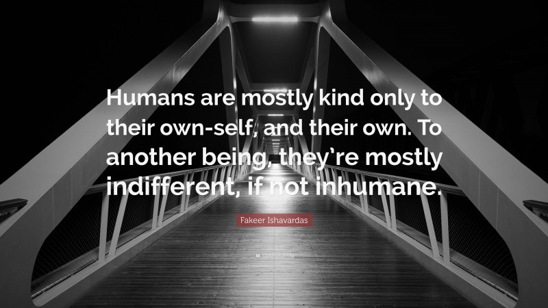 Fakeer Ishavardas Quote: “Humans are mostly kind only to their own-self, and their own. To another being, they’re mostly indifferent, if not inhumane.”