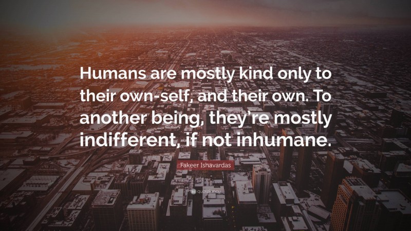 Fakeer Ishavardas Quote: “Humans are mostly kind only to their own-self, and their own. To another being, they’re mostly indifferent, if not inhumane.”