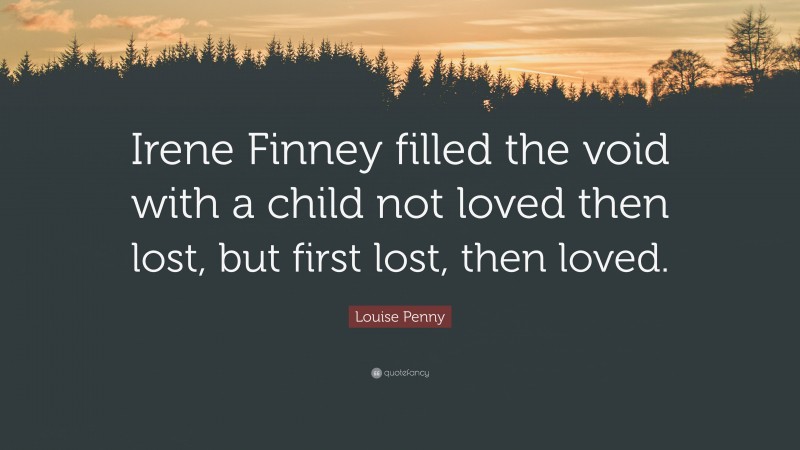 Louise Penny Quote: “Irene Finney filled the void with a child not loved then lost, but first lost, then loved.”