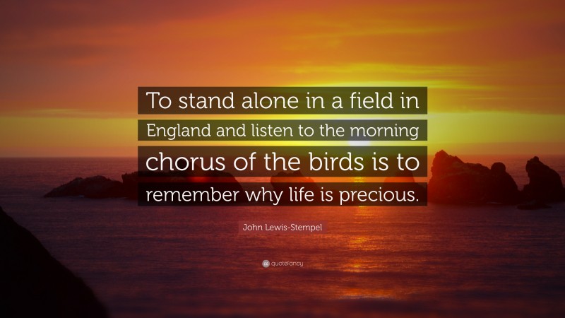 John Lewis-Stempel Quote: “To stand alone in a field in England and listen to the morning chorus of the birds is to remember why life is precious.”
