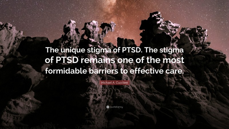 Michael A. Cucciare Quote: “The unique stigma of PTSD. The stigma of PTSD remains one of the most formidable barriers to effective care.”