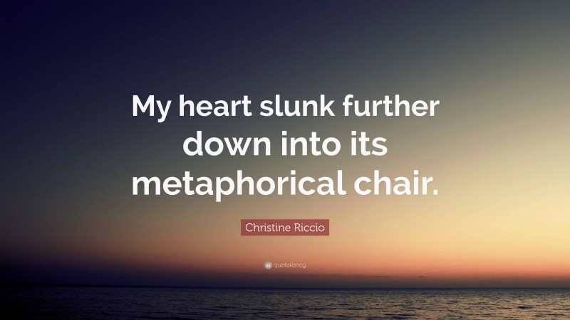 Christine Riccio Quote: “My heart slunk further down into its metaphorical chair.”