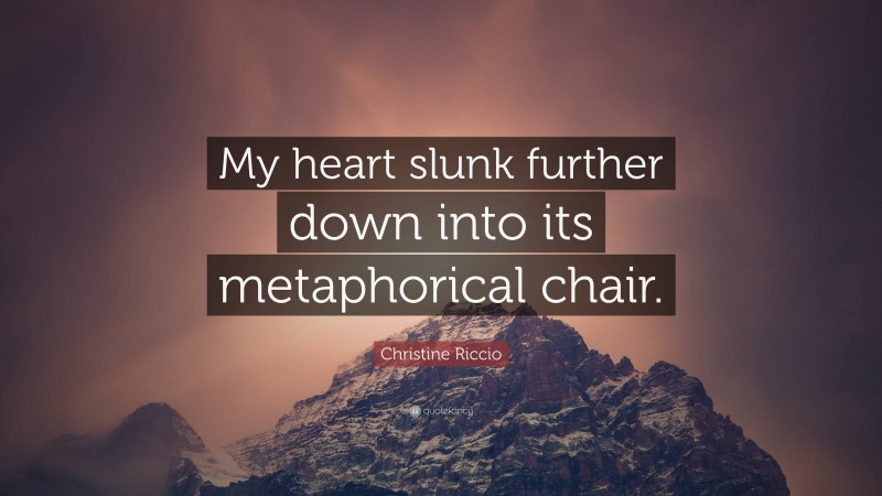 Christine Riccio Quote: “My heart slunk further down into its metaphorical chair.”