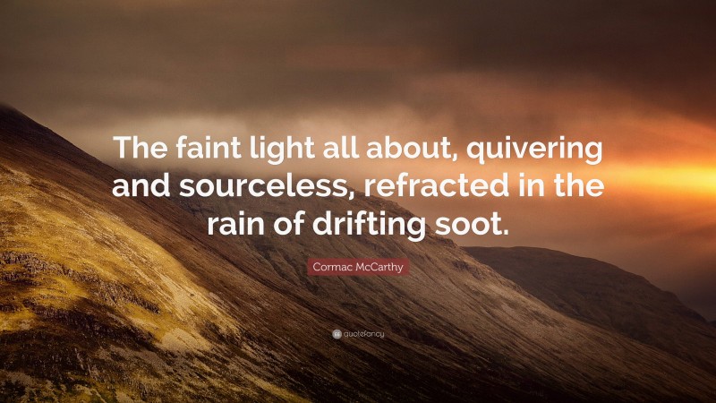 Cormac McCarthy Quote: “The faint light all about, quivering and sourceless, refracted in the rain of drifting soot.”
