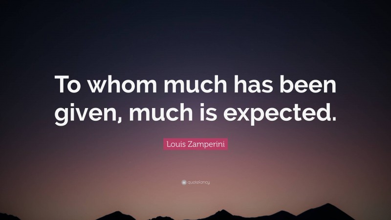 Louis Zamperini Quote: “To whom much has been given, much is expected.”