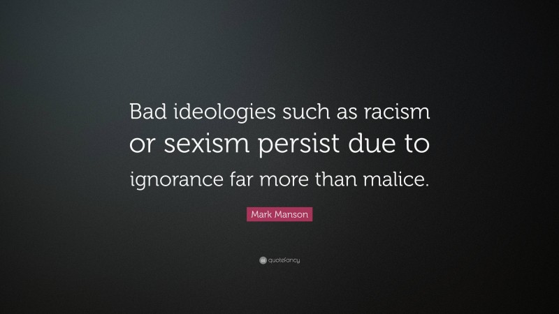 Mark Manson Quote: “Bad ideologies such as racism or sexism persist due to ignorance far more than malice.”