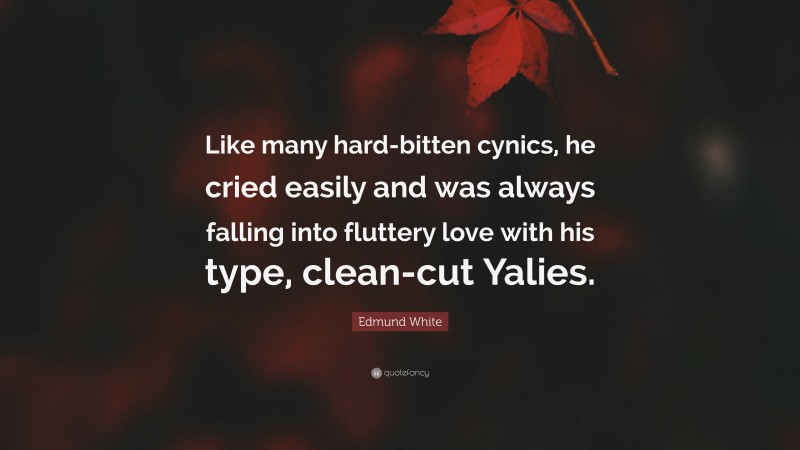 Edmund White Quote: “Like many hard-bitten cynics, he cried easily and was always falling into fluttery love with his type, clean-cut Yalies.”