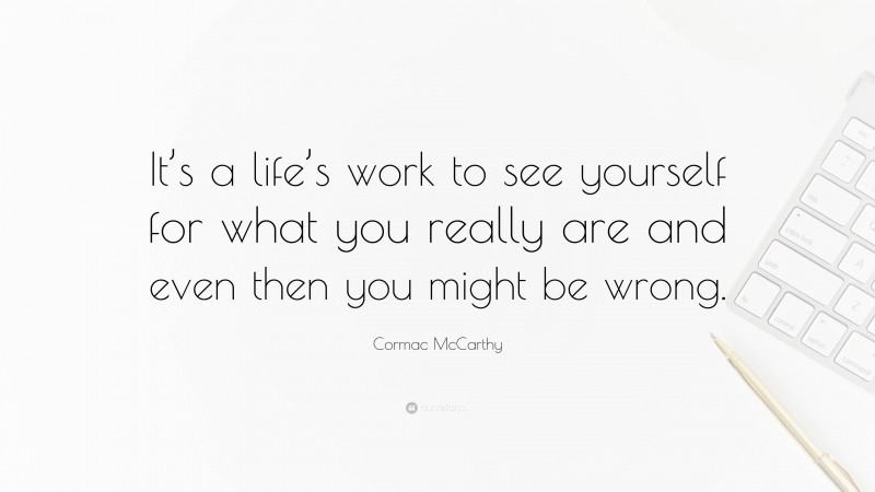 Cormac McCarthy Quote: “It’s a life’s work to see yourself for what you really are and even then you might be wrong.”