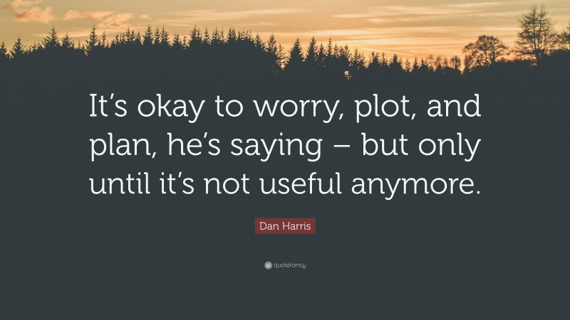 Dan Harris Quote: “It’s okay to worry, plot, and plan, he’s saying – but only until it’s not useful anymore.”