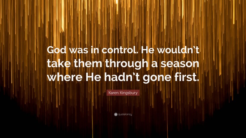 Karen Kingsbury Quote: “God was in control. He wouldn’t take them through a season where He hadn’t gone first.”