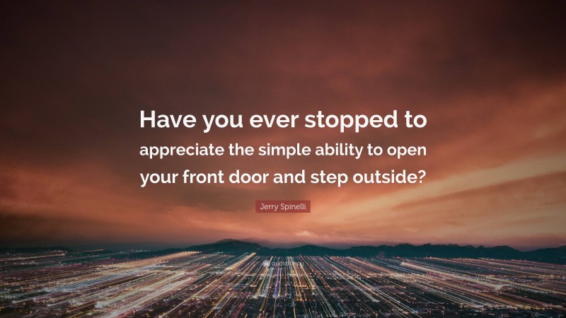 Jerry Spinelli Quote: “Have you ever stopped to appreciate the simple ability to open your front door and step outside?”