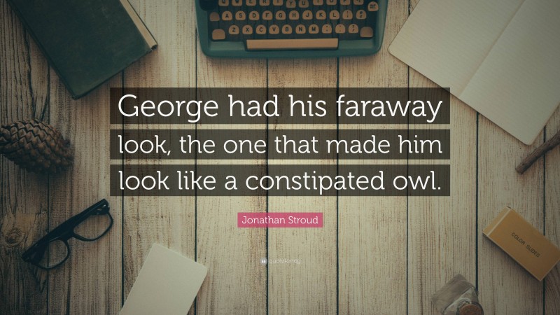 Jonathan Stroud Quote: “George had his faraway look, the one that made him look like a constipated owl.”