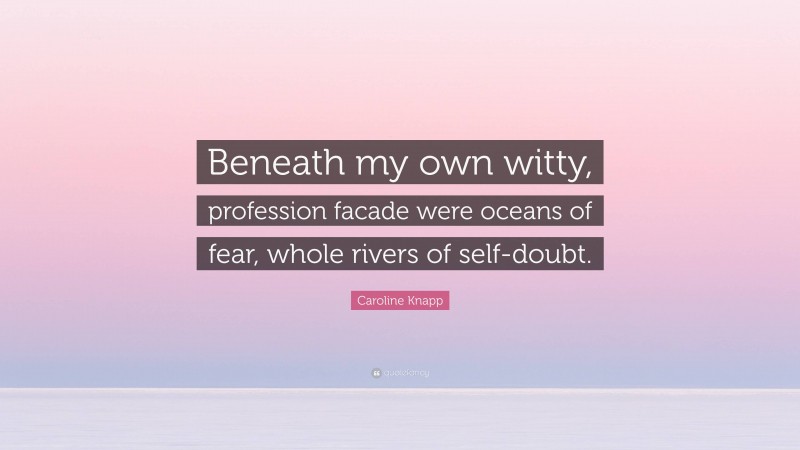 Caroline Knapp Quote: “Beneath my own witty, profession facade were oceans of fear, whole rivers of self-doubt.”