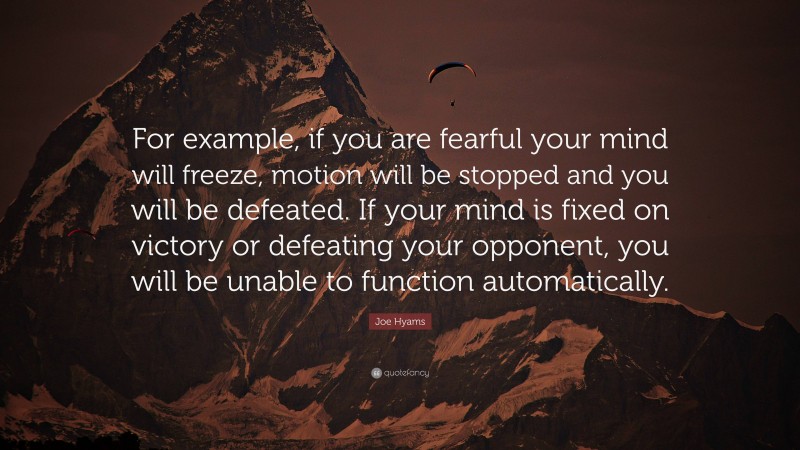 Joe Hyams Quote: “For example, if you are fearful your mind will freeze, motion will be stopped and you will be defeated. If your mind is fixed on victory or defeating your opponent, you will be unable to function automatically.”