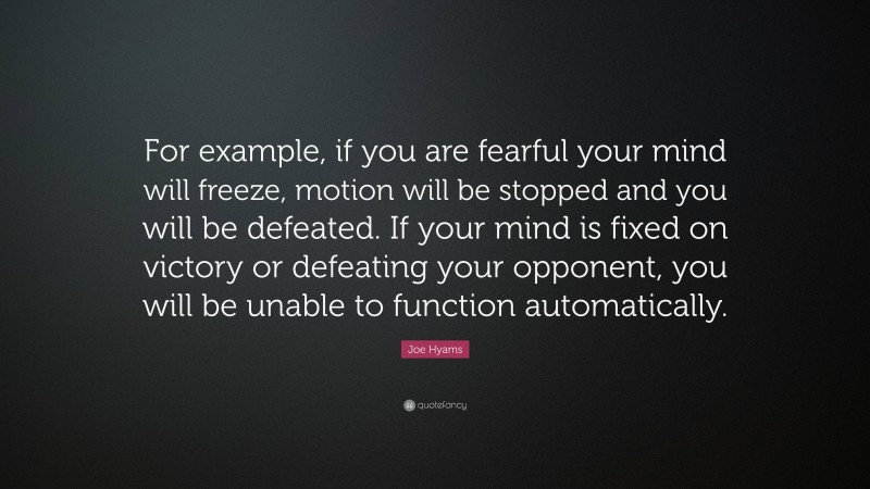 Joe Hyams Quote: “For example, if you are fearful your mind will freeze, motion will be stopped and you will be defeated. If your mind is fixed on victory or defeating your opponent, you will be unable to function automatically.”