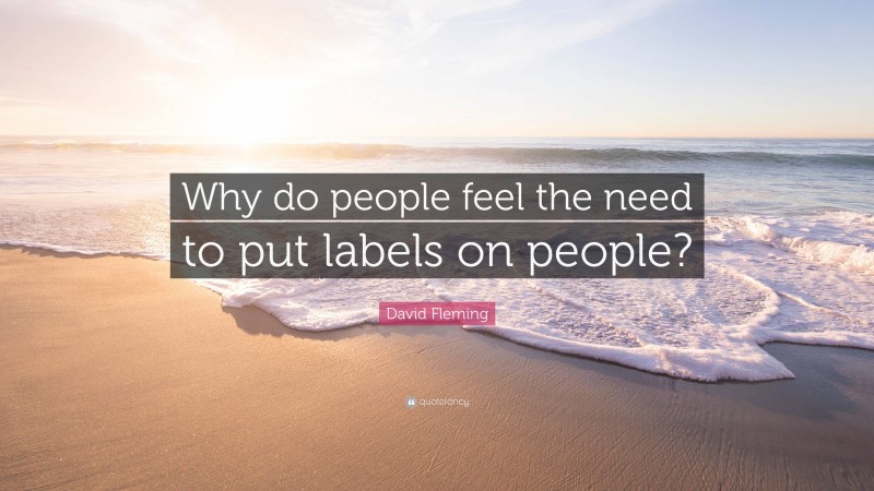 David Fleming Quote: “Why do people feel the need to put labels on people?”
