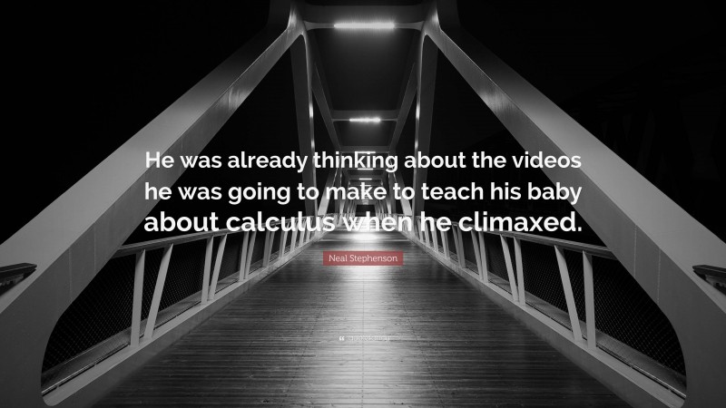 Neal Stephenson Quote: “He was already thinking about the videos he was going to make to teach his baby about calculus when he climaxed.”