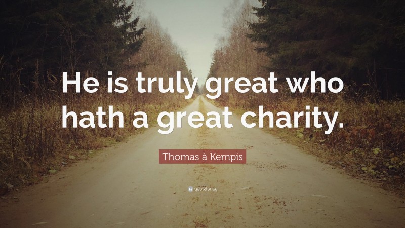 Thomas à Kempis Quote: “He is truly great who hath a great charity.”