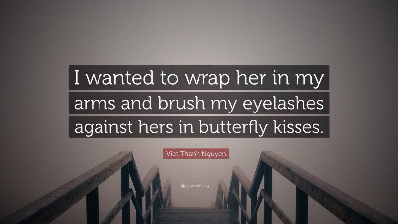 Viet Thanh Nguyen Quote: “I wanted to wrap her in my arms and brush my eyelashes against hers in butterfly kisses.”