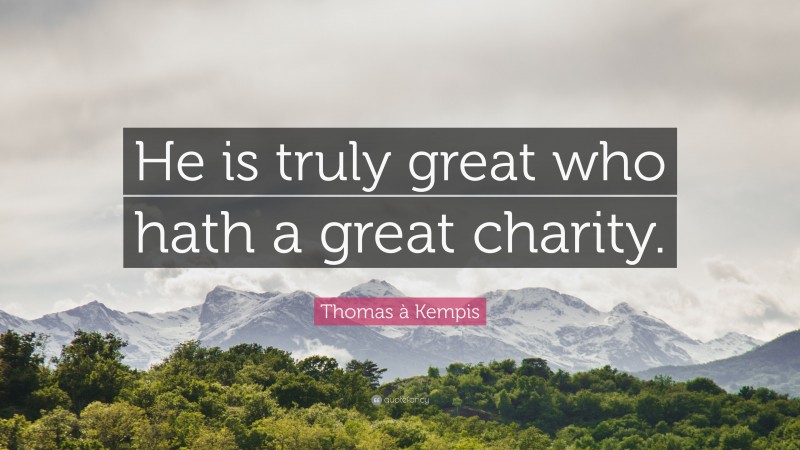 Thomas à Kempis Quote: “He is truly great who hath a great charity.”
