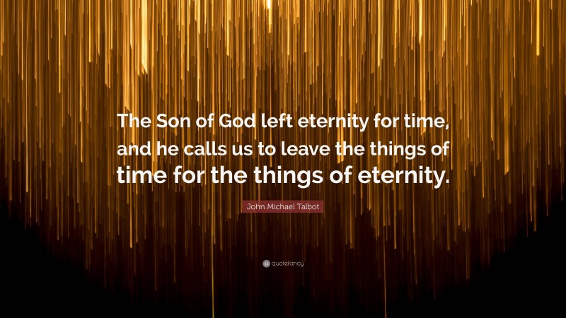 John Michael Talbot Quote: “The Son of God left eternity for time, and he calls us to leave the things of time for the things of eternity.”