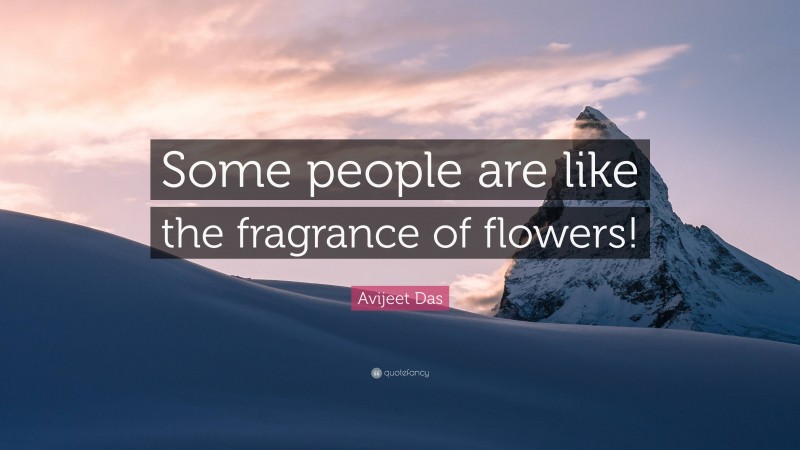 Avijeet Das Quote: “Some people are like the fragrance of flowers!”