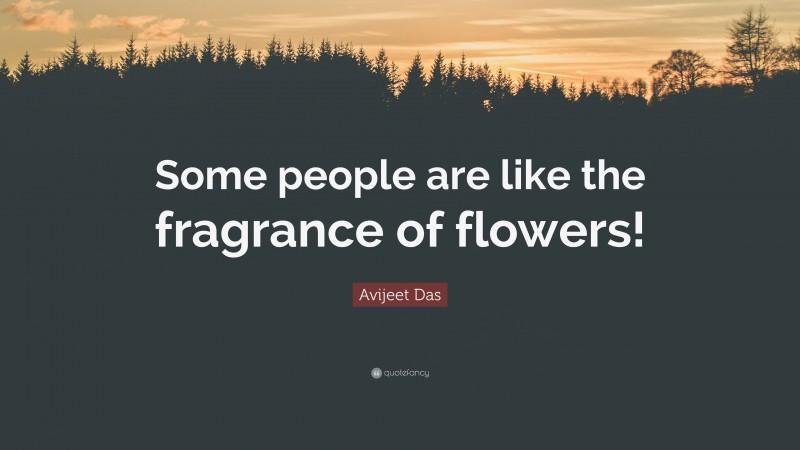 Avijeet Das Quote: “Some people are like the fragrance of flowers!”