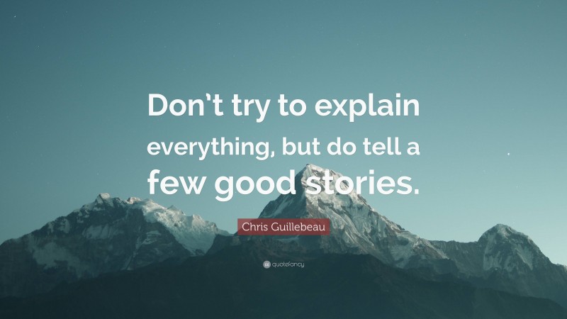 Chris Guillebeau Quote: “Don’t try to explain everything, but do tell a few good stories.”
