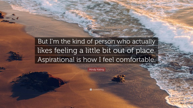 Mindy Kaling Quote: “But I’m the kind of person who actually likes feeling a little bit out of place. Aspirational is how I feel comfortable.”