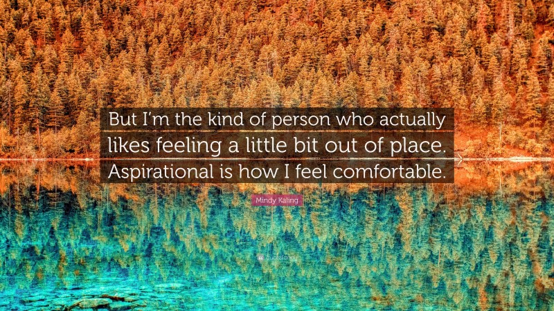 Mindy Kaling Quote: “But I’m the kind of person who actually likes feeling a little bit out of place. Aspirational is how I feel comfortable.”