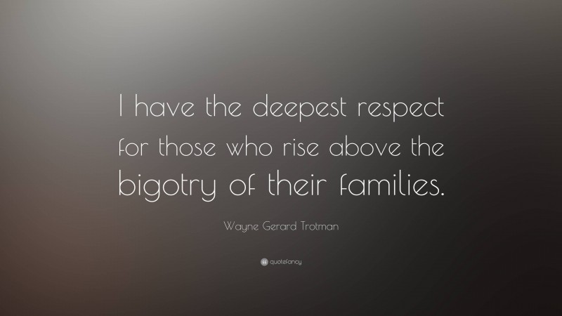 Wayne Gerard Trotman Quote: “I have the deepest respect for those who rise above the bigotry of their families.”