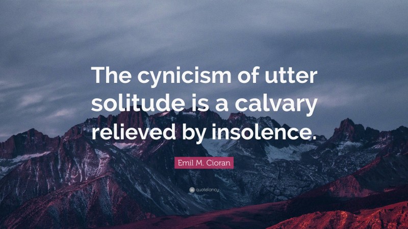 Emil M. Cioran Quote: “The cynicism of utter solitude is a calvary relieved by insolence.”